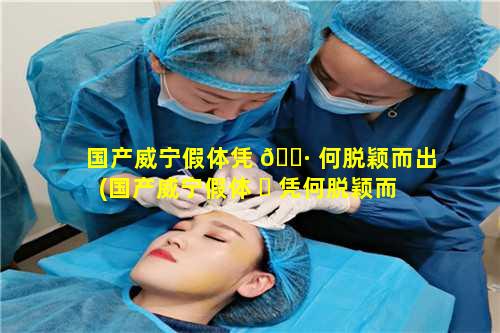 国产威宁假体凭 🕷 何脱颖而出(国产威宁假体 ☘ 凭何脱颖而出呢)